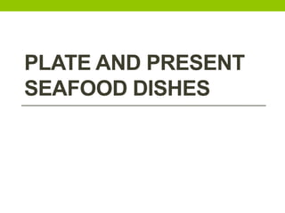 PLATE AND PRESENT
SEAFOOD DISHES
 