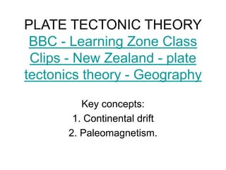 PLATE TECTONIC THEORY
BBC - Learning Zone Class
Clips - New Zealand - plate
tectonics theory - Geography
Key concepts:
1. Continental drift
2. Paleomagnetism.
 