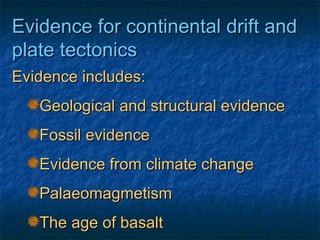 Evidence for continental drift and plate tectonics Evidence includes: Geological  and  structural evidence Fossil evidence Evidence from climate change  Palaeomagmetism The age of basalt 