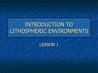 INTRODUCTION TO LITHOSPHERIC ENVIRONMENTS LESSON 1 