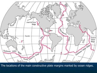 The locations of the main constructive plate margins marked by ocean ridges. 