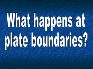 What happens at plate boundaries? 