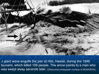 A  giant wave engulfs the pier at Hilo, Hawaii, during the 1946 tsunami, which killed 159 people. The arrow points to a man who was swept away seconds later. ( Retouched photograph courtesy of NOAA/EDIS.)  