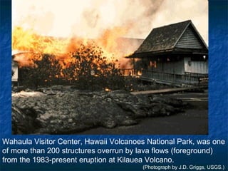 Wahaula Visitor Center, Hawaii Volcanoes National Park, was one of more than 200 structures overrun by lava flows (foreground) from the 1983-present eruption at Kilauea Volcano.  (Photograph by J.D. Griggs, USGS.)  