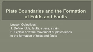 Lesson Objectives:
1. Define folds, faults, stress, strain
2. Explain how the movement of plates leads
to the formation of folds and faults
 