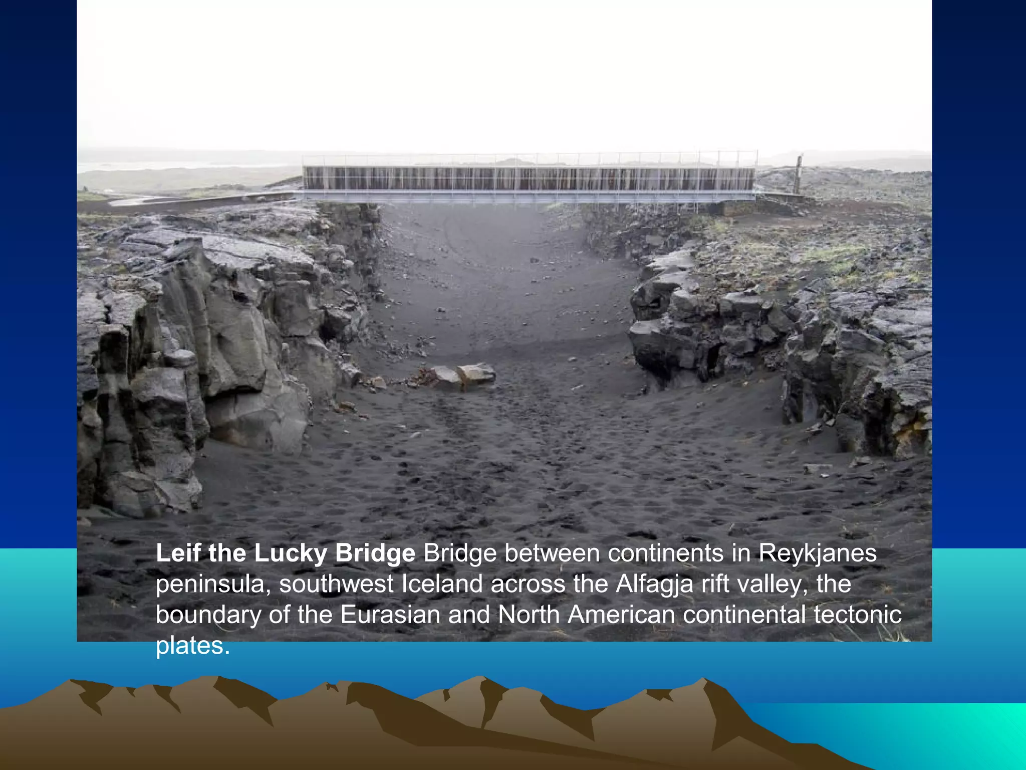 Leif the Lucky Bridge Bridge between continents in Reykjanes
peninsula, southwest Iceland across the Alfagja rift valley, the
boundary of the Eurasian and North American continental tectonic
plates.
 
