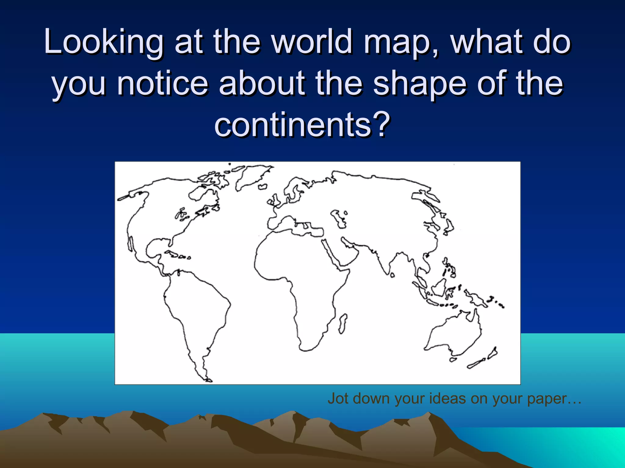 Looking at the world map, what doLooking at the world map, what do
you notice about the shape of theyou notice about the shape of the
continents?continents?
Jot down your ideas on your paper…
 