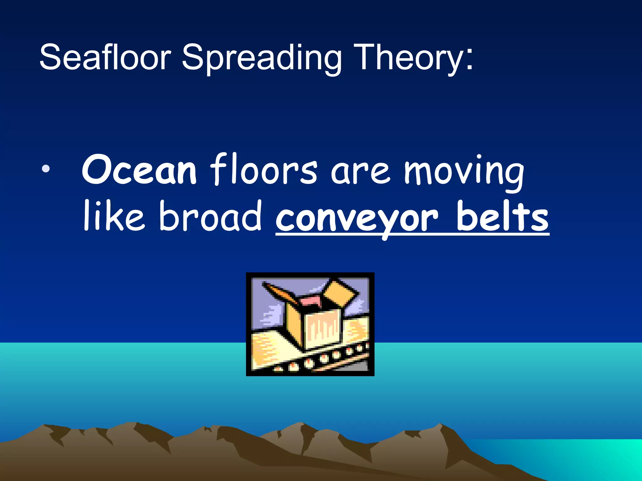 Seafloor Spreading Theory:
• Ocean floors are moving
like broad conveyor belts
 