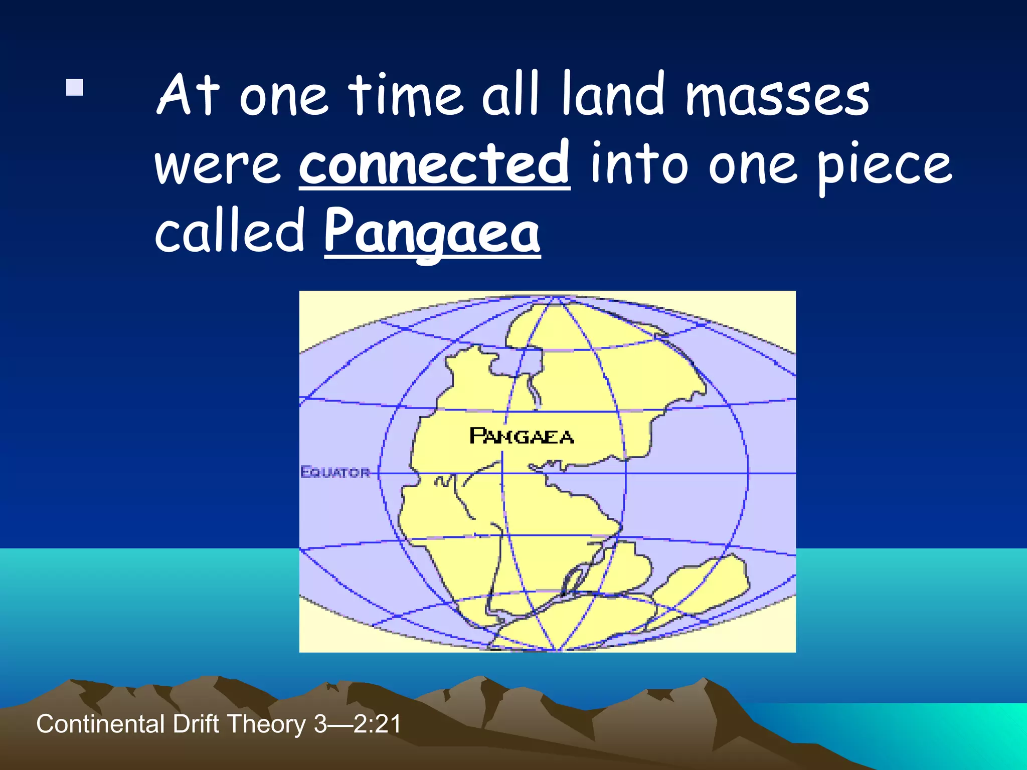  At one time all land masses
were connected into one piece
called Pangaea
Continental Drift Theory 3—2:21
 
