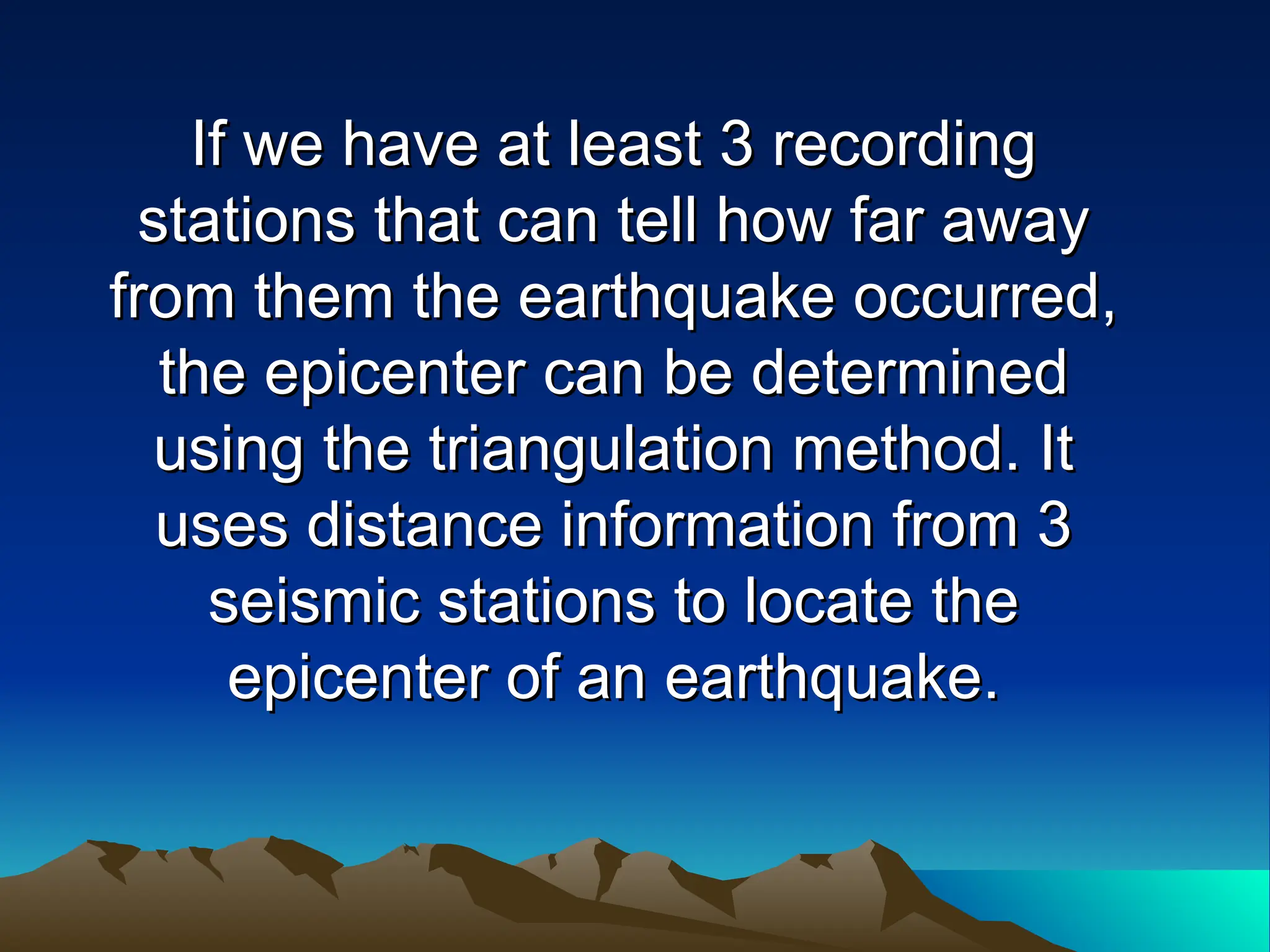 If we have at least 3 recording
If we have at least 3 recording
stations that can tell how far away
stations that can tell how far away
from them the earthquake occurred,
from them the earthquake occurred,
the epicenter can be determined
the epicenter can be determined
using the triangulation method. It
using the triangulation method. It
uses distance information from 3
uses distance information from 3
seismic stations to locate the
seismic stations to locate the
epicenter of an earthquake.
epicenter of an earthquake.
 