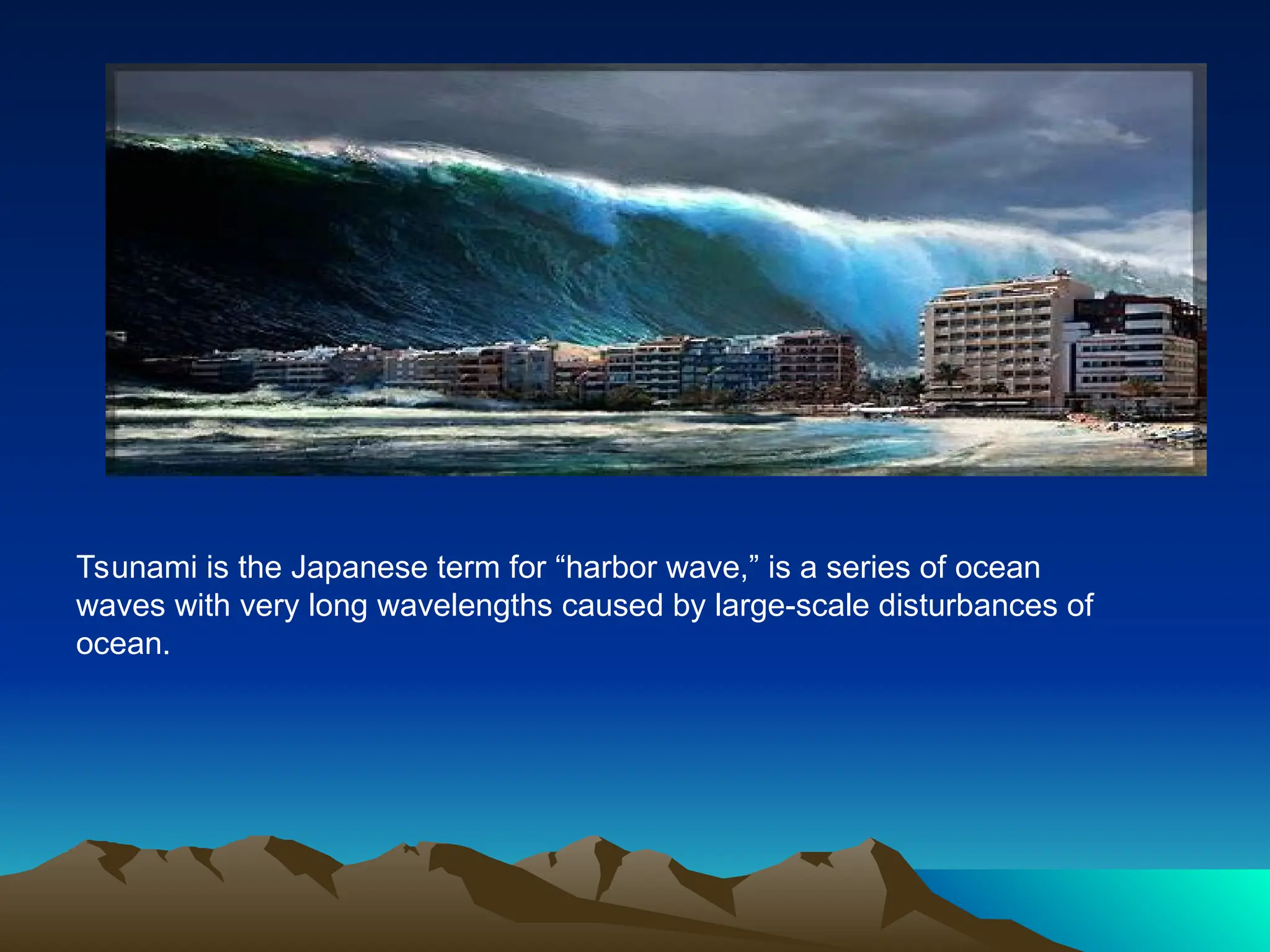 Tsunami is the Japanese term for “harbor wave,” is a series of ocean
waves with very long wavelengths caused by large-scale disturbances of
ocean.
 