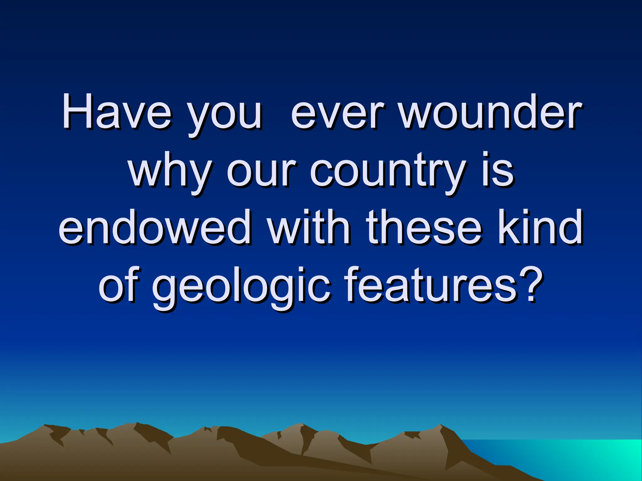 Have you ever wounder
Have you ever wounder
why our country is
why our country is
endowed with these kind
endowed with these kind
of geologic features?
of geologic features?
 