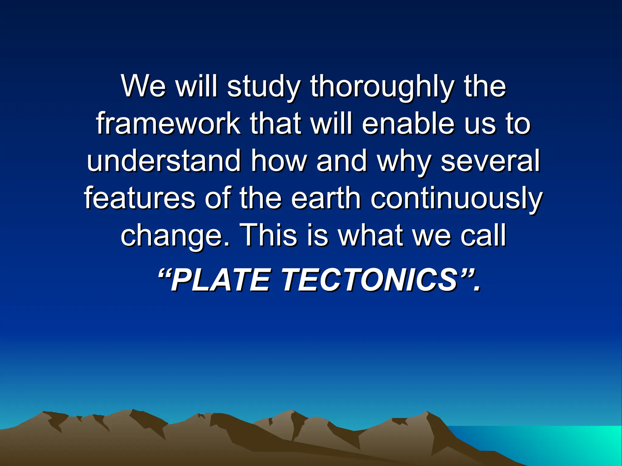 We will study thoroughly the
We will study thoroughly the
framework that will enable us to
framework that will enable us to
understand how and why several
understand how and why several
features of the earth continuously
features of the earth continuously
change. This is what we call
change. This is what we call
“
“PLATE TECTONICS”.
PLATE TECTONICS”.
 