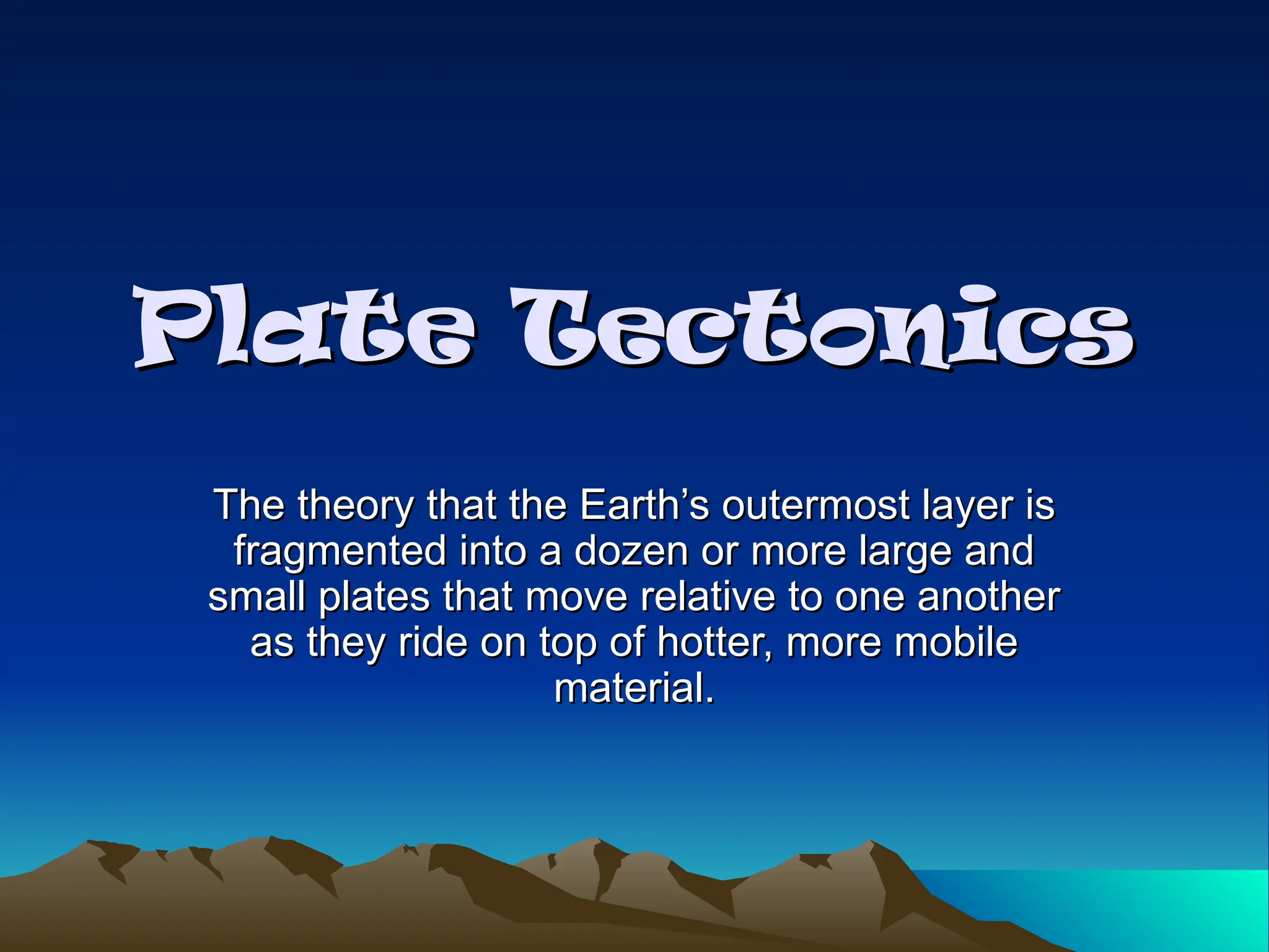 Plate Tectonics
Plate Tectonics
The theory that the Earth’s outermost layer is
The theory that the Earth’s outermost layer is
fragmented into a dozen or more large and
fragmented into a dozen or more large and
small plates that move relative to one another
small plates that move relative to one another
as they ride on top of hotter, more mobile
as they ride on top of hotter, more mobile
material.
material.
 