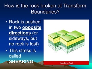 How is the rock broken at Transform
Boundaries?
• Rock is pushed
in two opposite
directions (or
sideways, but
no rock is lost)
• This stress is
called
SHEARING
 