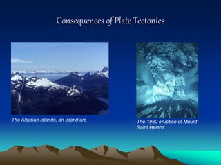 Consequences of Plate Tectonics
The Aleutian Islands, an island arc The 1980 eruption of Mount
Saint Helens
 