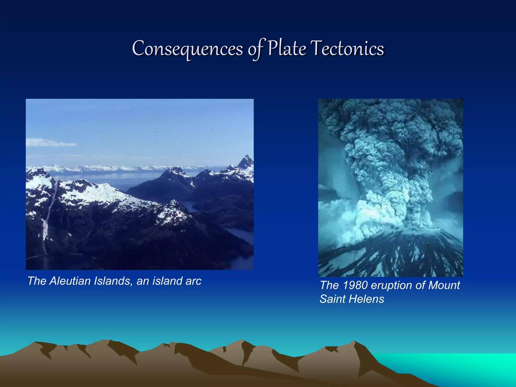 Consequences of Plate Tectonics
The Aleutian Islands, an island arc The 1980 eruption of Mount
Saint Helens
 