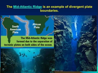 The Mid-Atlantic Ridge is an example of divergent plate
boundaries.
 