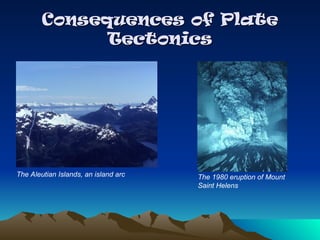 Consequences of Plate
Consequences of Plate
Tectonics
Tectonics
The Aleutian Islands, an island arc The 1980 eruption of Mount
Saint Helens
 