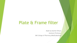 Plate & Frame filter
Made by Kashish Wilson
Assistant Professor,
MM College of Pharmacy,MM(DU)Mullana
 
