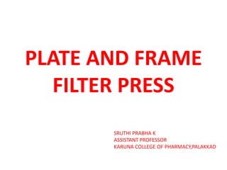 PLATE AND FRAME
FILTER PRESS
SRUTHI PRABHA K
ASSISTANT PROFESSOR
KARUNA COLLEGE OF PHARMACY,PALAKKAD
 