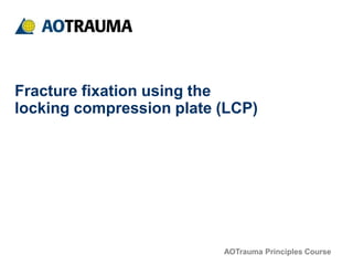 AOTrauma Principles Course
Fracture fixation using the
locking compression plate (LCP)
 