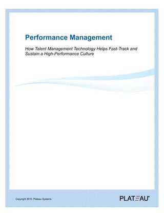 Performance Management
        How Talent Management Technology Helps Fast-Track and
        Sustain a High-Performance Culture




Copyright 2010. Plateau Systems
 