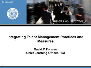 1
Integrating Talent Management Practices and
Measures
David C Forman
Chief Learning Officer, HCI
 