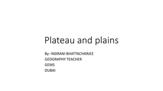 Plateau and plains
By- INDRANI BHATTACHARJEE
GEOGRAPHY TEACHER
GEMS
DUBAI
.
 
