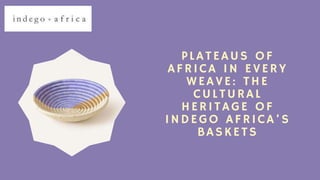 PLATEAUS OF
AFRICA IN EVERY
WEAVE: THE
CULTURAL
HERITAGE OF
INDEGO AFRICA’S
BASKETS
 