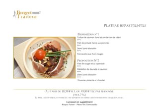 Livraison en supplément
Borgeot Traiteur – Photos Non Contractuelles
PLATEAU REPAS PILI-PILI
PROPOSITION N°1
Turban de saumon fumé et son tartare de céleri
***
Filet de pintade farcie aux pommes
***
Demi Saint-Marcellin
***
Pannacotta aux fruits rouges
PROPOSITION N°2
Filet de rouget et sa tapenade
***
Médaillon de daurade et saumon
***
Demi Saint-Marcellin
***
Financier pistache et chocolat
AU TARIF DE 18,50 € H.T. OU 19,80 € TTC PAR PERSONNE
(TVA 7 %)
LE PAIN, LES COUVERTS, UN VERRE ET UNE SERVIETTE EN PAPIER SONT FOURNIS POUR CHAQUE PLATEAU.
 