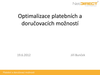 Optimalizace platebních a
               doručovacích možností




             19.6.2012            Jiří Bunček




Platební a doručovací možnosti
 