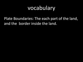 vocabulary
Plate Boundaries: The each part of the land,
and the border inside the land.