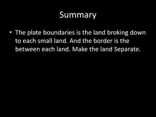 Summary
• The plate boundaries is the land broking down
to each small land. And the border is the
between each land. Make the land Separate.