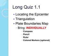 Long Quiz 1.1
 Locating the Epicenter
 Triangulation
 Plate Boundaries Map
◦ Bring: INDIVIDUALLY
 Compass
 Pencil
 Ruler
 Colored Markers (optional)
 