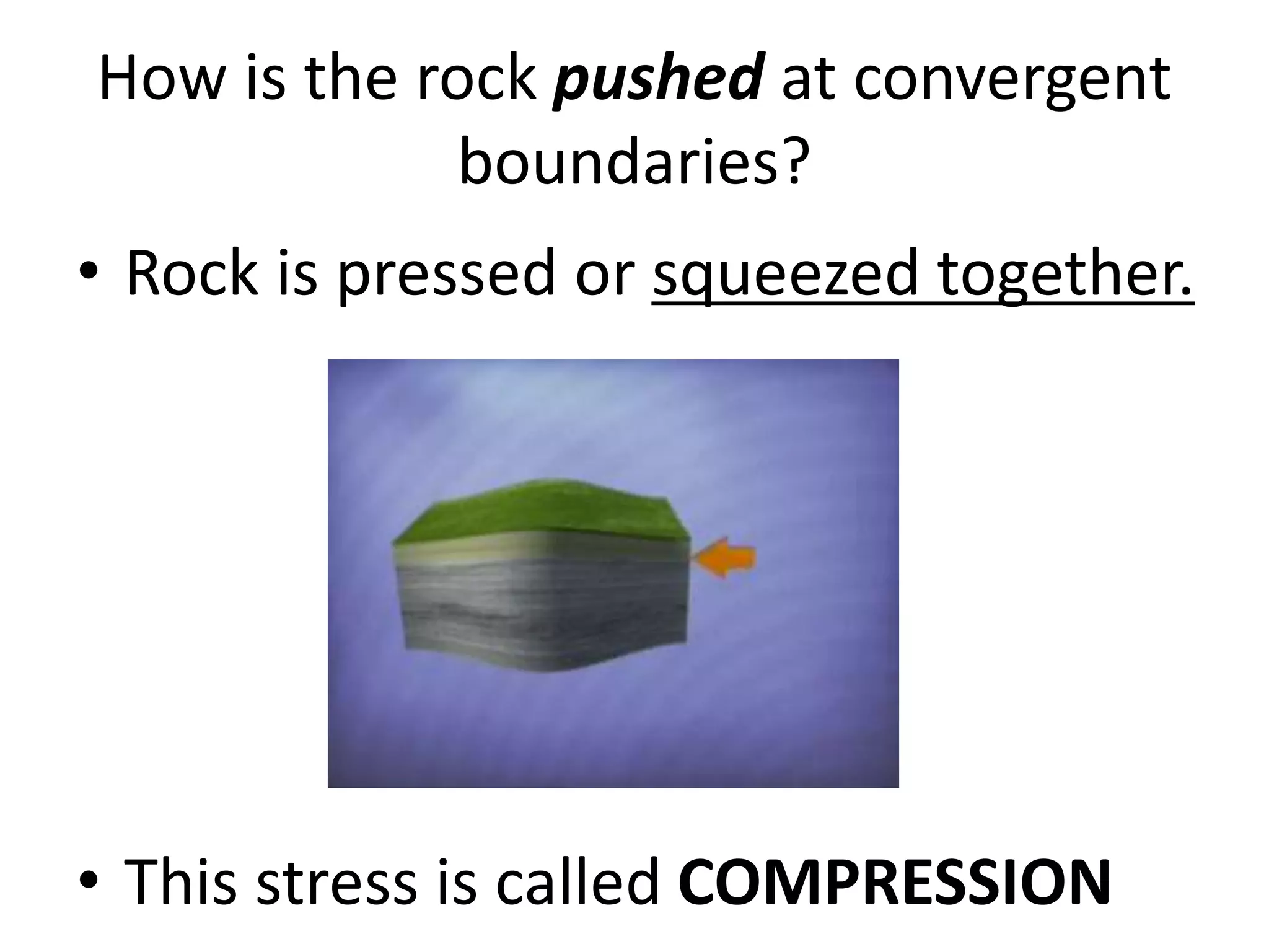 How is the rock pushed at convergent
boundaries?
• Rock is pressed or squeezed together.
• This stress is called COMPRESSION
 