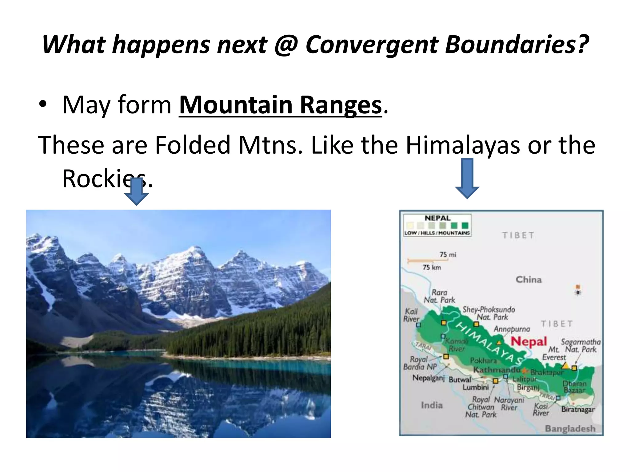 What happens next @ Convergent Boundaries?
• May form Mountain Ranges.
These are Folded Mtns. Like the Himalayas or the
Rockies.
 