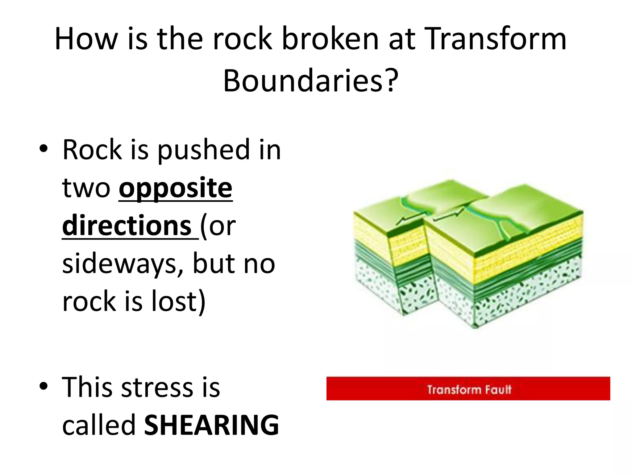 How is the rock broken at Transform
Boundaries?
• Rock is pushed in
two opposite
directions (or
sideways, but no
rock is lost)
• This stress is
called SHEARING
 