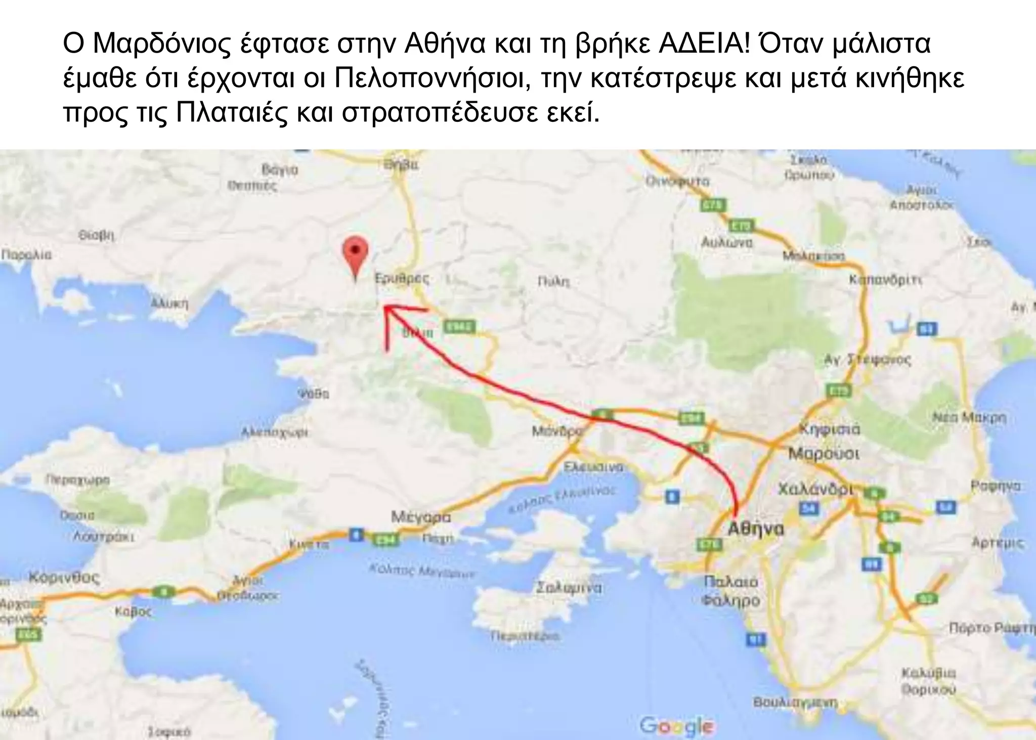 Ο Μαρδόνιος έφτασε στην Αθήνα και τη βρήκε ΑΔΕΙΑ! Όταν μάλιστα
έμαθε ότι έρχονται οι Πελοποννήσιοι, την κατέστρεψε και μετά κινήθηκε
προς τις Πλαταιές και στρατοπέδευσε εκεί.
 