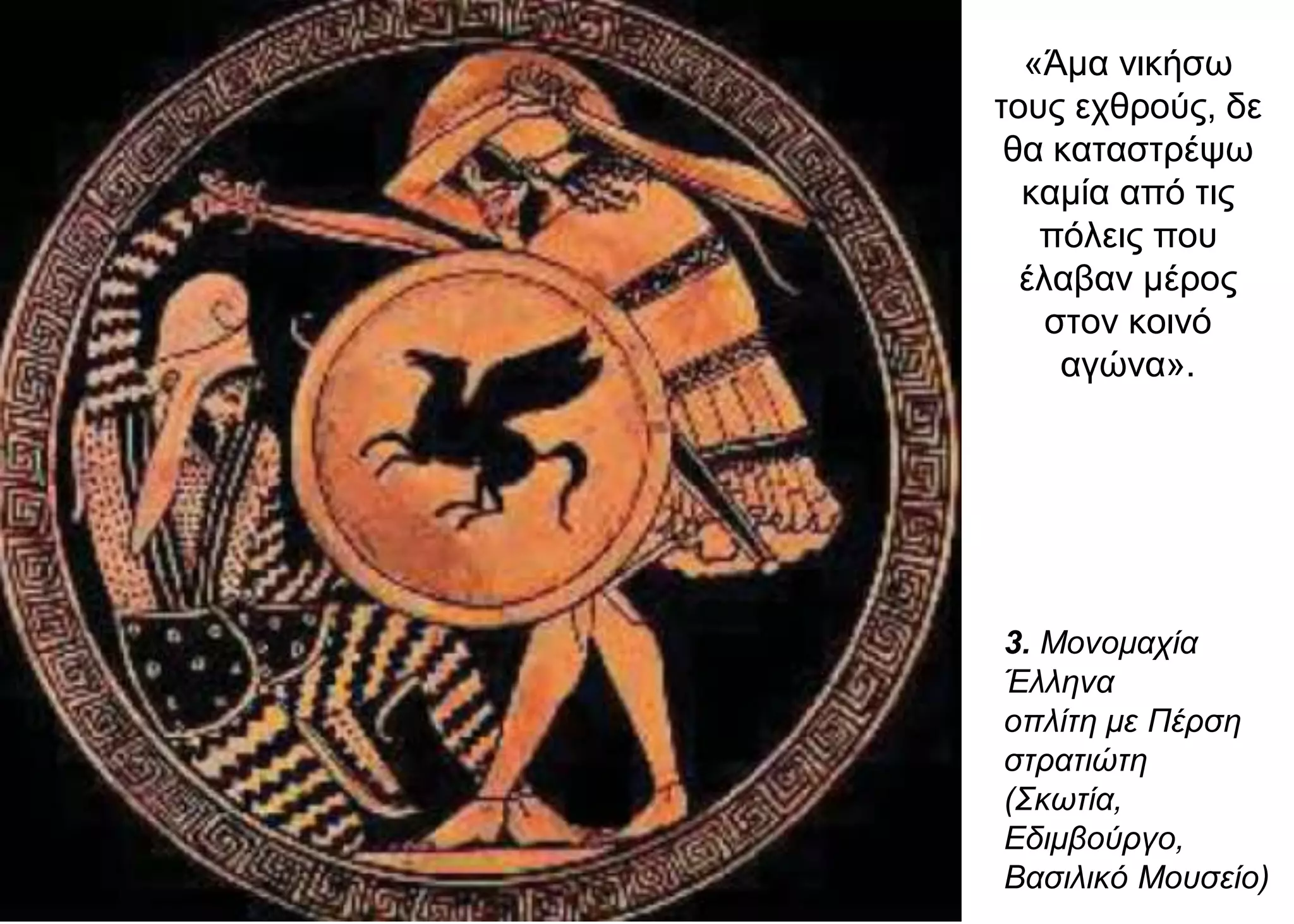 «Άμα νικήσω
τους εχθρούς, δε
θα καταστρέψω
καμία από τις
πόλεις που
έλαβαν μέρος
στον κοινό
αγώνα».
3. Μονομαχία
Έλληνα
οπλίτη με Πέρση
στρατιώτη
(Σκωτία,
Εδιμβούργο,
Βασιλικό Μουσείο)
 