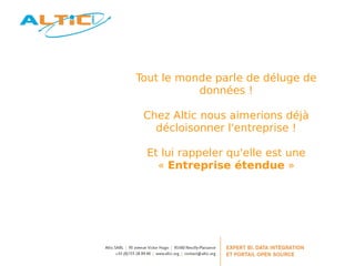 Tout le monde parle de déluge de 
données ! 
Chez Altic nous aimerions déjà 
décloisonner l'entreprise ! 
Et lui rappeler qu'elle est une 
« Entreprise étendue » 
 