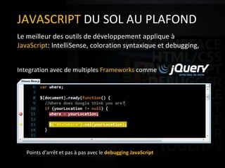Complete development environment for Rapid Application Development.  JAVASCRIPT  DU SOL AU PLAFOND Le meilleur des outils de développement applique à  JavaScript : IntelliSense, coloration syntaxique et debugging, Integration avec de multiples  Frameworks  comme  Points d’arrêt et pas à pas avec le  debugging JavaScript 
