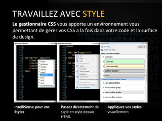 Complete development environment for Rapid Application Development.  TRAVAILLEZ AVEC  STYLE Le gestionnaire CSS  vous apporte un environnement vous permettant de gérer vos CSS a la fois dans votre code et la surface de design.  IntelliSense pour vos Styles Passez directement  de style en style depuis HTML Appliquez vos styles  visuellement 