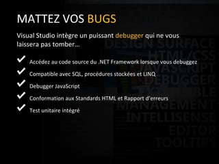 MATTEZ VOS  BUGS Visual Studio intègre un puissant  debugger  qui ne vous laissera pas tomber… Accédez au code source du .NET Framework lorsque vous debuggez Compatible avec SQL, procédures stockées et LINQ Debugger JavaScript  Conformation aux Standards HTML et Rapport d’erreurs Test unitaire intégré 