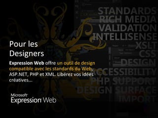 Pour les Designers Expression Web  offre  un outil de design compatible avec les standards du Web , ASP.NET, PHP et XML. Libérez vos idées créatives...  