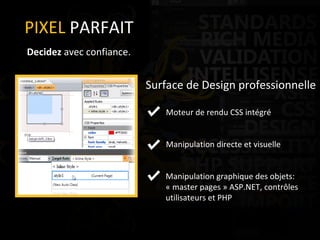 PIXEL  PARFAIT Decidez  avec confiance.  Surface de Design professionnelle Moteur de rendu CSS intégré Manipulation directe et visuelle   Manipulation graphique des objets:   « master pages » ASP.NET, contrôles    utilisateurs et PHP 