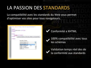 LA PASSION DES  STANDARDS La compatibilité avec les standards du Web vous permet d’optimiser vos sites pour tous navigateurs. Conformité a XHTML 100% compatibilité avec tous les schémas Validation temps réel des de la conformité aux standards 