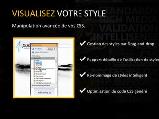 VISUALISEZ  VOTRE STYLE Manipulation avancée de vos CSS. Gestion des styles par Drag-and-drop Rapport détaille de l’utilisation de styles Re-nommage de styles intelligent Optimisation du code CSS généré 