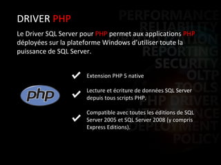 DRIVER  PHP Le Driver SQL Server pour  PHP  permet aux applications  PHP  déployées sur la plateforme Windows d’utiliser toute la puissance de SQL Server. Extension PHP 5 native Lecture et écriture de données SQL Server depuis tous scripts PHP.  Compatible avec toutes les éditions de SQL Server 2005 et SQL Server 2008 (y compris Express Editions). 