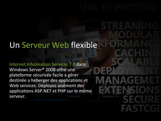 Un  Serveur   Web  flexible Internet Information Services 7.0  dans Windows Server® 2008 offre une plateforme sécurisée facile a gérer destinée a héberger des applications et Web services. Déployez aisément des applications ASP.NET et PHP sur le même serveur.  